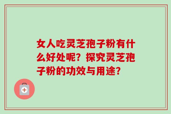 女人吃灵芝孢子粉有什么好处呢？探究灵芝孢子粉的功效与用途？