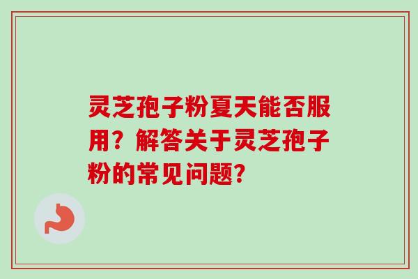 灵芝孢子粉夏天能否服用？解答关于灵芝孢子粉的常见问题？