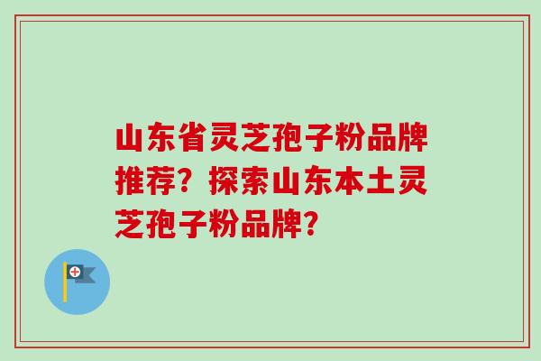 山东省灵芝孢子粉品牌推荐？探索山东本土灵芝孢子粉品牌？