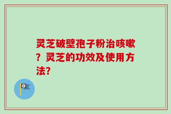 灵芝破壁孢子粉治咳嗽？灵芝的功效及使用方法？
