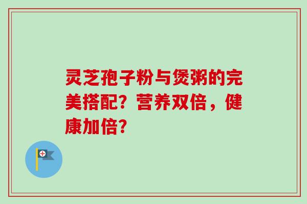 灵芝孢子粉与煲粥的完美搭配？营养双倍，健康加倍？