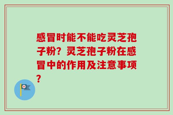 感冒时能不能吃灵芝孢子粉？灵芝孢子粉在感冒中的作用及注意事项？