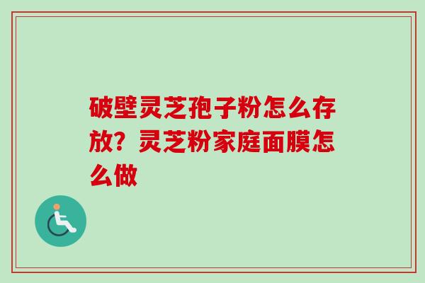 破壁灵芝孢子粉怎么存放？灵芝粉家庭面膜怎么做