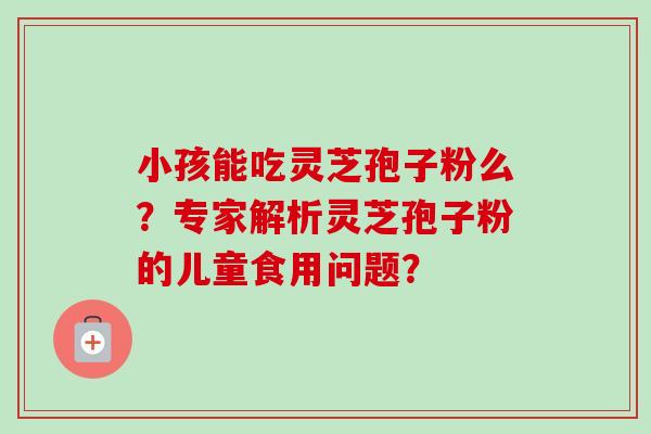 小孩能吃灵芝孢子粉么？专家解析灵芝孢子粉的儿童食用问题？
