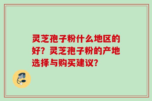 灵芝孢子粉什么地区的好？灵芝孢子粉的产地选择与购买建议？