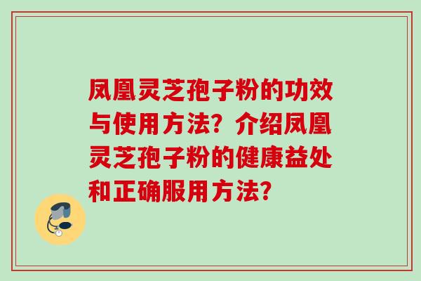 凤凰灵芝孢子粉的功效与使用方法?介绍凤凰灵芝孢子粉的健康益处和正确服用方法? 凤凰灵芝孢子粉的功效与使用方法?介绍凤凰灵芝孢子粉的健康益处和正确服用方法?