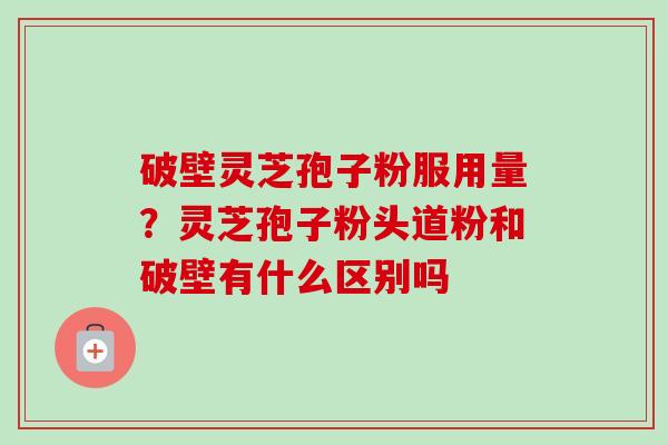 破壁灵芝孢子粉服用量？灵芝孢子粉头道粉和破壁有什么区别吗