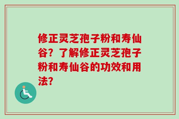 修正灵芝孢子粉和寿仙谷？了解修正灵芝孢子粉和寿仙谷的功效和用法？