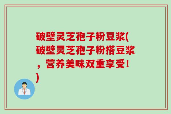 破壁灵芝孢子粉豆浆(破壁灵芝孢子粉搭豆浆，营养美味双重享受！)