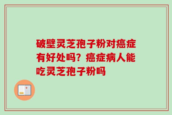 破壁灵芝孢子粉对癌症有好处吗？癌症病人能吃灵芝孢子粉吗