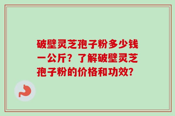 破壁灵芝孢子粉多少钱一公斤？了解破壁灵芝孢子粉的价格和功效？