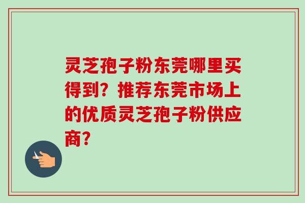 灵芝孢子粉东莞哪里买得到？推荐东莞市场上的优质灵芝孢子粉供应商？