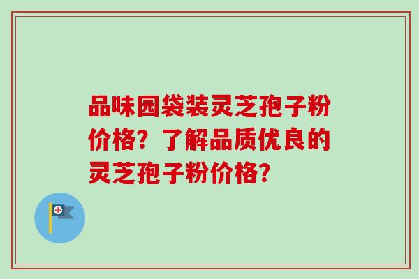 品味园袋装灵芝孢子粉价格？了解品质优良的灵芝孢子粉价格？