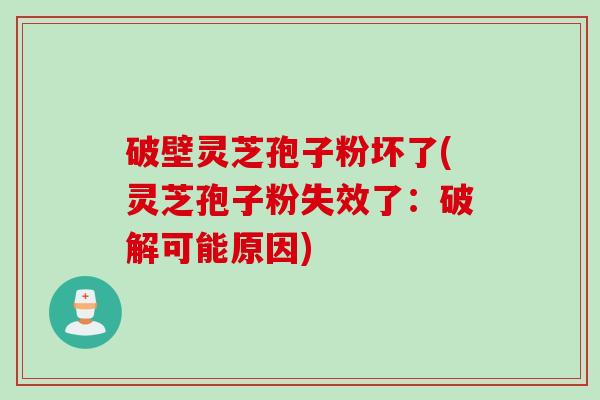 破壁灵芝孢子粉坏了(灵芝孢子粉失效了：破解可能原因)