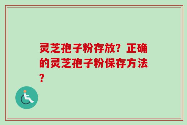 灵芝孢子粉存放？正确的灵芝孢子粉保存方法？