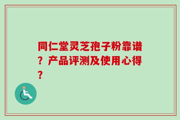 同仁堂灵芝孢子粉靠谱？产品评测及使用心得？