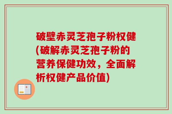 破壁赤灵芝孢子粉权健(破解赤灵芝孢子粉的营养保健功效，全面解析权健产品价值)