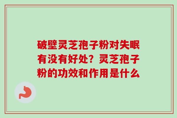 破壁灵芝孢子粉对失眠有没有好处？灵芝孢子粉的功效和作用是什么