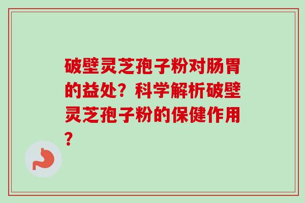 破壁灵芝孢子粉对肠胃的益处？科学解析破壁灵芝孢子粉的保健作用？