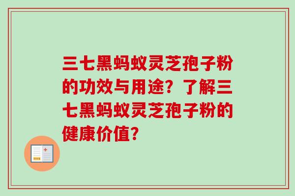 三七黑蚂蚁灵芝孢子粉的功效与用途？了解三七黑蚂蚁灵芝孢子粉的健康价值？