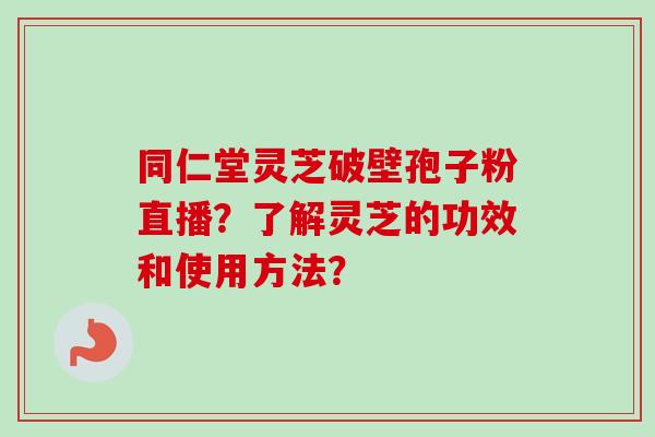 同仁堂灵芝破壁孢子粉直播？了解灵芝的功效和使用方法？