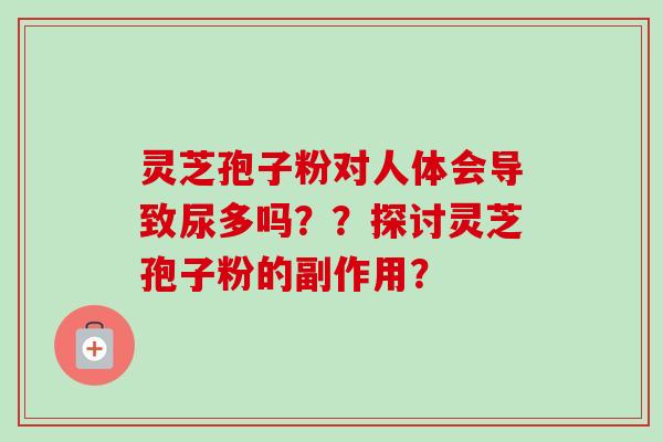 灵芝孢子粉对人体会导致尿多吗？？探讨灵芝孢子粉的副作用？