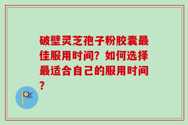 破壁灵芝孢子粉胶囊最佳服用时间？如何选择最适合自己的服用时间？