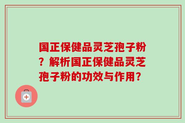 国正保健品灵芝孢子粉？解析国正保健品灵芝孢子粉的功效与作用？
