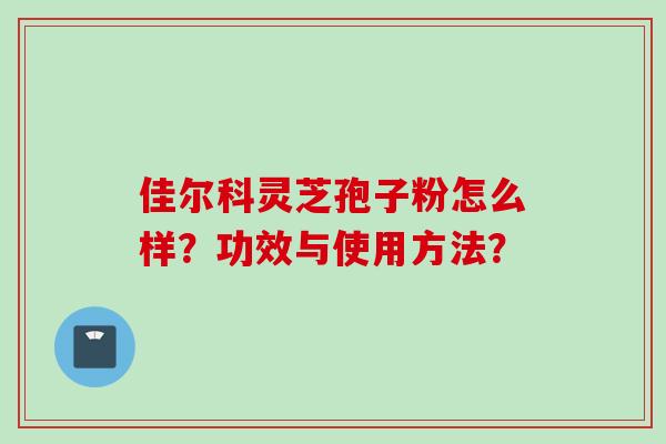 佳尔科灵芝孢子粉怎么样？功效与使用方法？