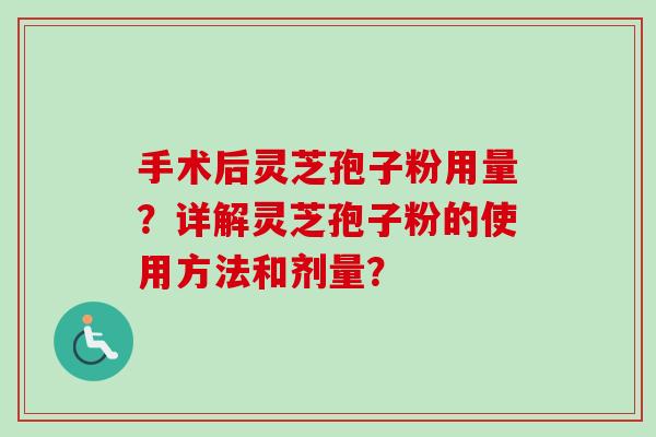 手术后灵芝孢子粉用量？详解灵芝孢子粉的使用方法和剂量？
