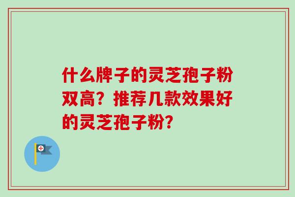 什么牌子的灵芝孢子粉双高？推荐几款效果好的灵芝孢子粉？