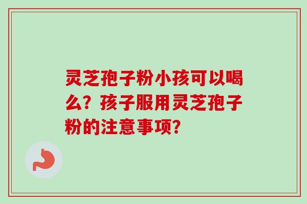 灵芝孢子粉小孩可以喝么?孩子服用灵芝孢子粉的注意事项? 灵芝孢子粉小孩可以喝么?孩子服用灵芝孢子粉的注意事项?