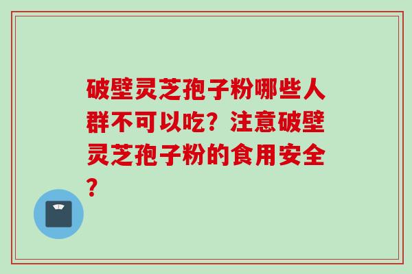 破壁灵芝孢子粉哪些人群不可以吃？注意破壁灵芝孢子粉的食用安全？