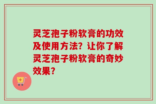 灵芝孢子粉软膏的功效及使用方法？让你了解灵芝孢子粉软膏的奇妙效果？