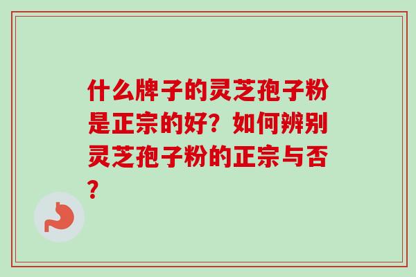 什么牌子的灵芝孢子粉是正宗的好？如何辨别灵芝孢子粉的正宗与否？