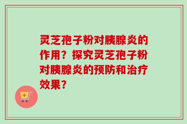 灵芝孢子粉对胰腺炎的作用？探究灵芝孢子粉对胰腺炎的预防和治疗效果？