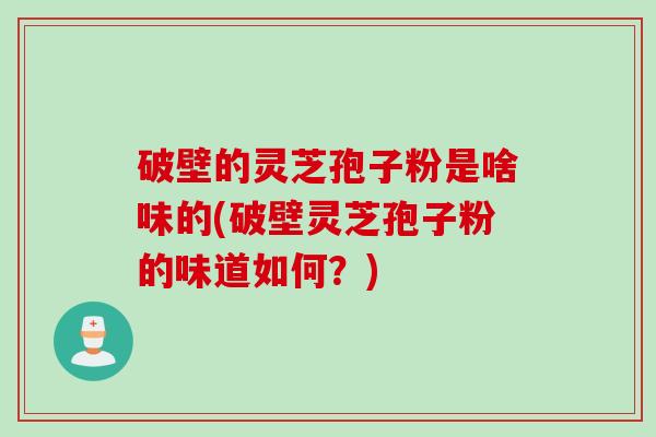 破壁的灵芝孢子粉是啥味的(破壁灵芝孢子粉的味道如何？)
