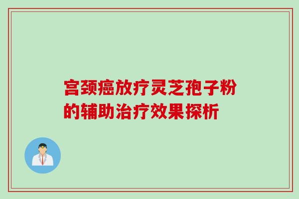 宫颈癌放疗灵芝孢子粉的辅助治疗效果探析