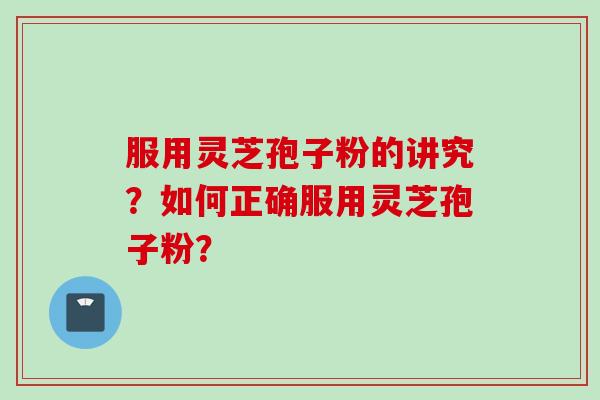 服用灵芝孢子粉的讲究？如何正确服用灵芝孢子粉？