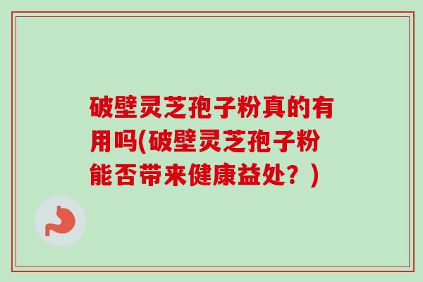 破壁灵芝孢子粉真的有用吗(破壁灵芝孢子粉能否带来健康益处?) 破壁灵芝孢子粉真的有用吗(破壁灵芝孢子粉能否带来健康益处?)