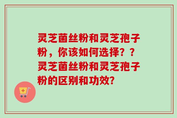 灵芝菌丝粉和灵芝孢子粉，你该如何选择？？灵芝菌丝粉和灵芝孢子粉的区别和功效？