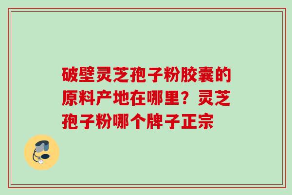 破壁灵芝孢子粉胶囊的原料产地在哪里？灵芝孢子粉哪个牌子正宗