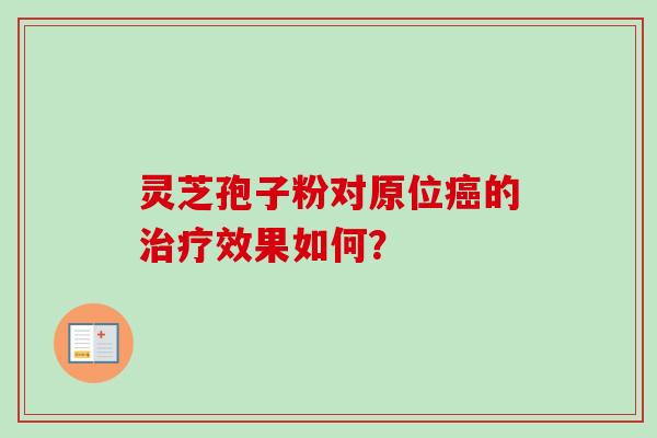灵芝孢子粉对原位癌的治疗效果如何？