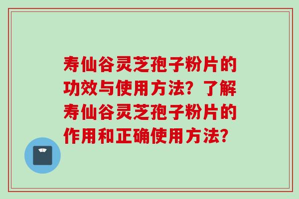 寿仙谷灵芝孢子粉片的功效与使用方法？了解寿仙谷灵芝孢子粉片的作用和正确使用方法？