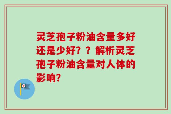灵芝孢子粉油含量多好还是少好？？解析灵芝孢子粉油含量对人体的影响？
