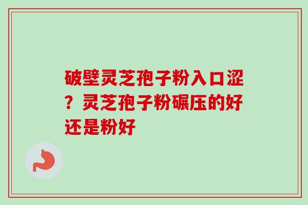 破壁灵芝孢子粉入口涩？灵芝孢子粉碾压的好还是粉好