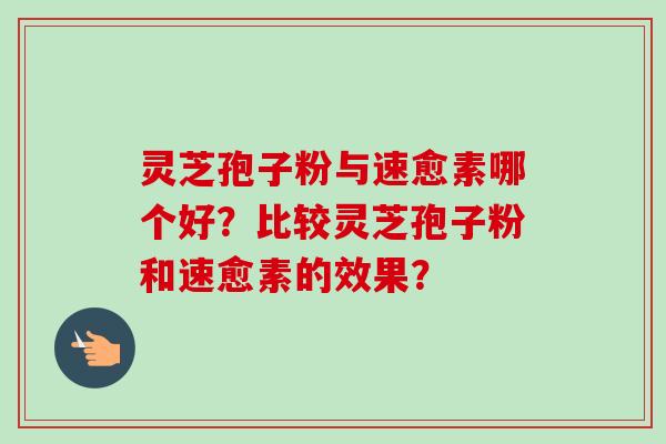 灵芝孢子粉与速愈素哪个好？比较灵芝孢子粉和速愈素的效果？