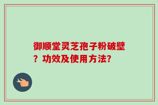 御顺堂灵芝孢子粉破壁？功效及使用方法？