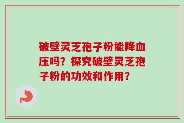 破壁灵芝孢子粉能降血压吗？探究破壁灵芝孢子粉的功效和作用？