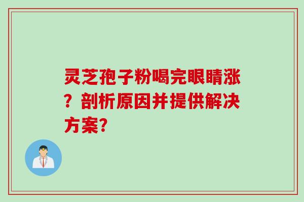 灵芝孢子粉喝完眼睛涨?剖析原因并提供解决方案? 灵芝孢子粉喝完眼睛涨?剖析原因并提供解决方案?